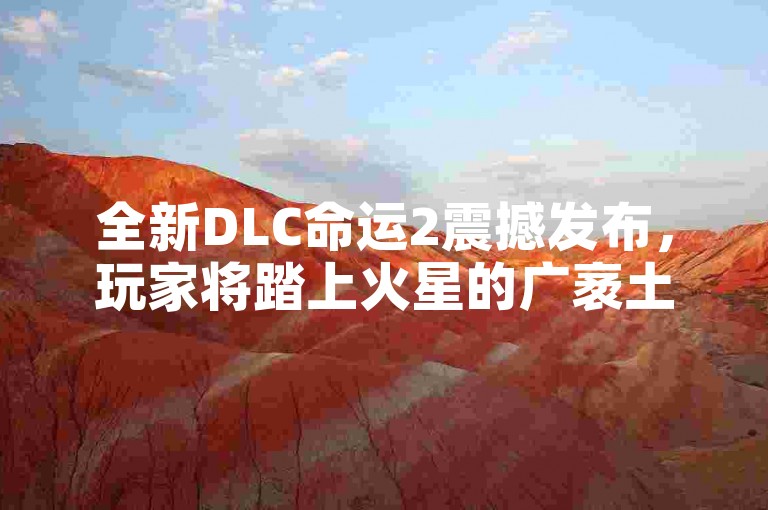 全新DLC命运2震撼发布，玩家将踏上火星的广袤土地，开启宇宙探索之旅！