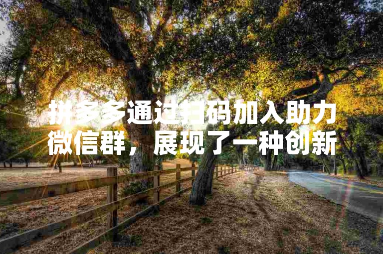 拼多多通过扫码加入助力微信群，展现了一种创新的营销方式和社群互动的新趋势。