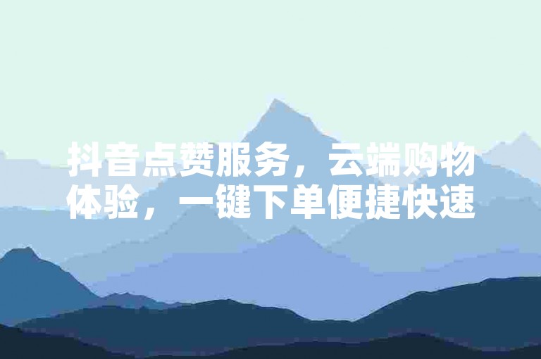 抖音点赞服务，云端购物体验，一键下单便捷快速。
