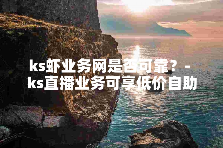 ks虾业务网是否可靠？- ks直播业务可享低价自助下单服务。