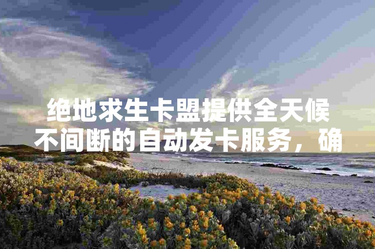 绝地求生卡盟提供全天候不间断的自动发卡服务，确保玩家随时获得游戏点卡。