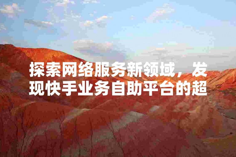 探索网络服务新领域，发现快手业务自助平台的超值优惠，并学习如何在抖音上有效增加500点赞量。