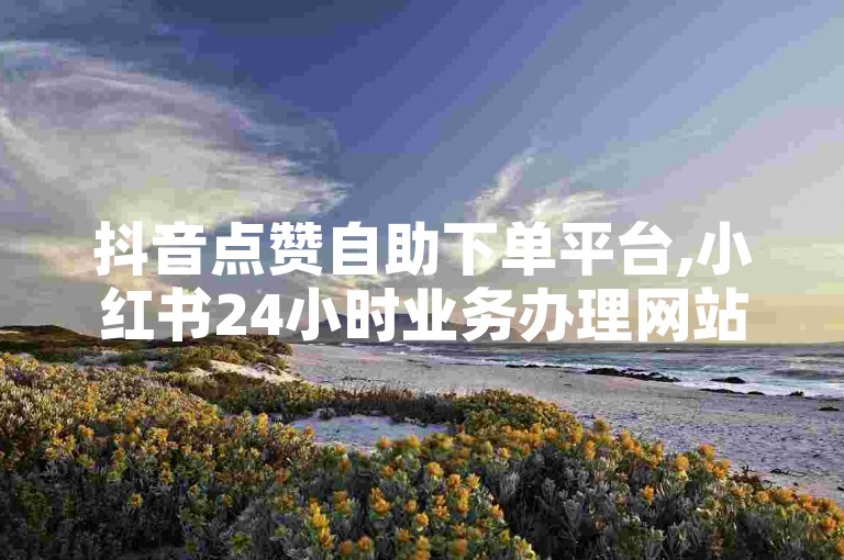 抖音点赞自助下单平台,小红书24小时业务办理网站。