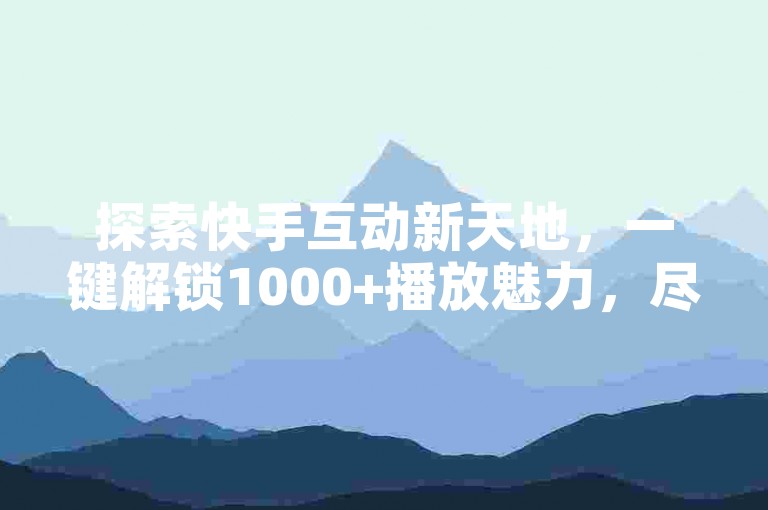 探索快手互动新天地，一键解锁1000+播放魅力，尽在ks超值自助服务，免费业务畅享不停歇！