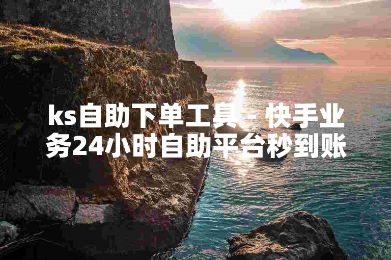 ks自助下单工具 - 快手业务24小时自助平台秒到账