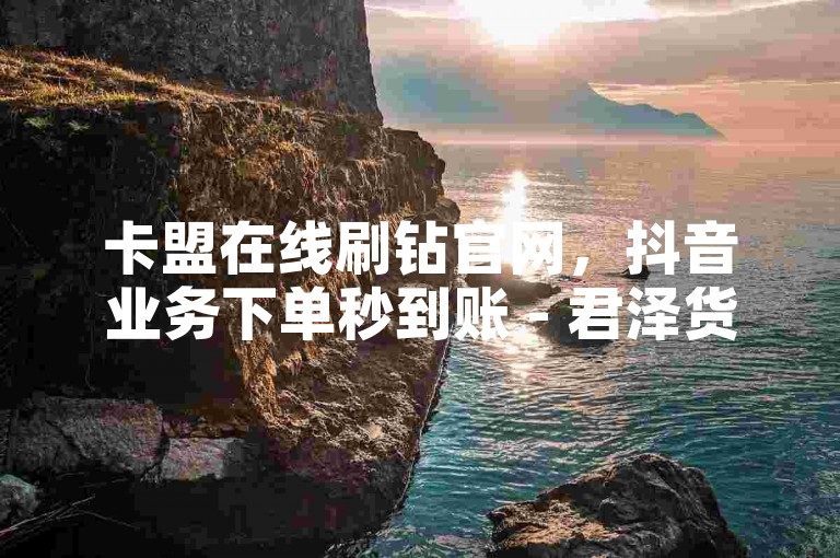 卡盟在线刷钻官网，抖音业务下单秒到账 - 君泽货源站自助下单 - 抖音刷钻网站全网最低价啊2024官方紧急辟谣！