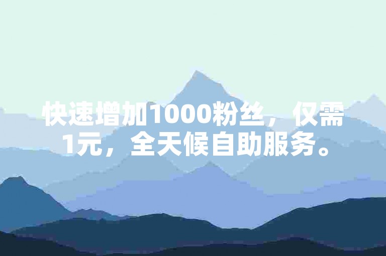 快速增加1000粉丝，仅需1元，全天候自助服务。