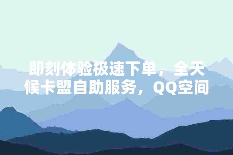 即刻体验极速下单，全天候卡盟自助服务，QQ空间动态点赞轻松获取。