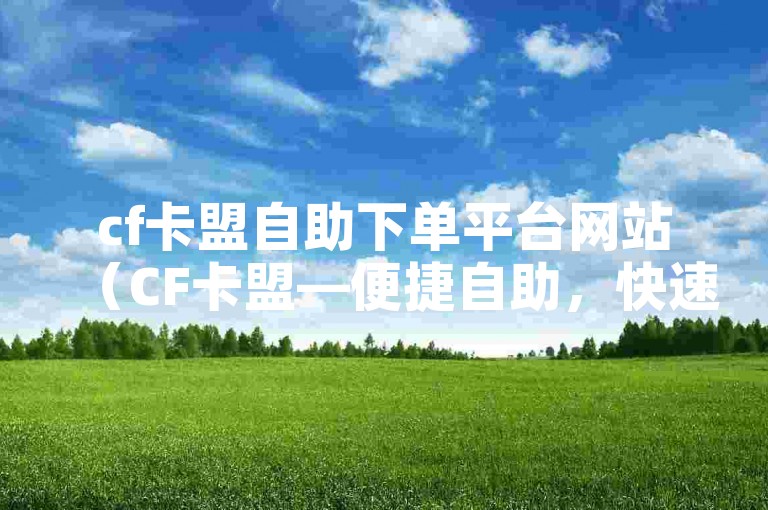 cf卡盟自助下单平台网站（CF卡盟—便捷自助，快速下单）