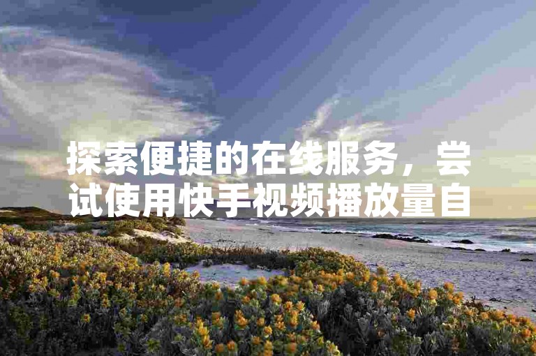 探索便捷的在线服务，尝试使用快手视频播放量自助提升工具，让您的内容迅速获得更多关注。