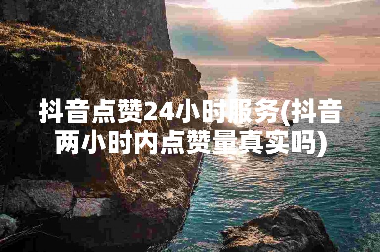 抖音点赞24小时服务(抖音两小时内点赞量真实吗)
