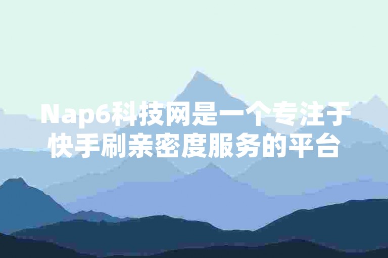 Nap6科技网是一个专注于快手刷亲密度服务的平台，旨在帮助用户提升他们的快手亲密度。