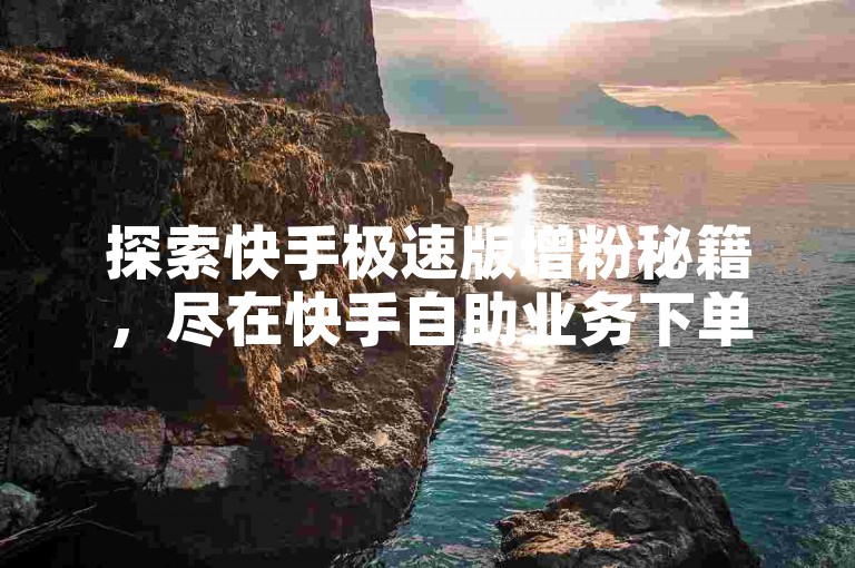 探索快手极速版增粉秘籍，尽在快手自助业务下单平台，享受超值低价服务。