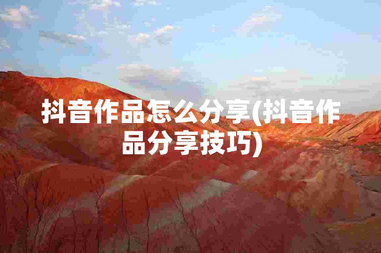 抖音作品怎么分享(抖音作品分享技巧)