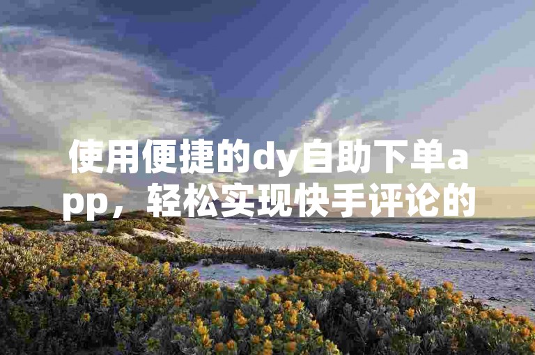 使用便捷的dy自助下单app，轻松实现快手评论的自助下单服务。