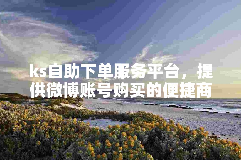 ks自助下单服务平台，提供微博账号购买的便捷商城。