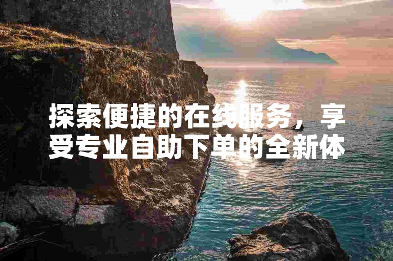 探索便捷的在线服务，享受专业自助下单的全新体验。