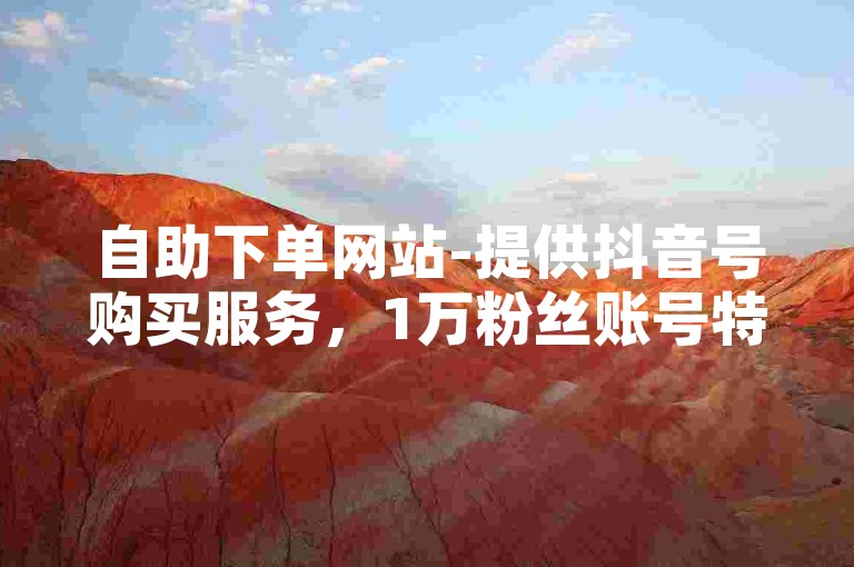 自助下单网站-提供抖音号购买服务，1万粉丝账号特惠中，全网最低价的dou+业务自助平台。