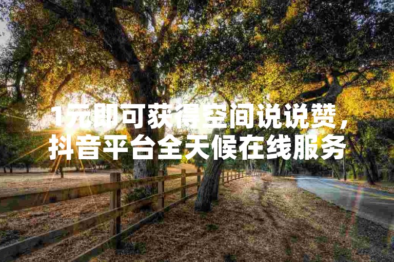 1元即可获得空间说说赞，抖音平台全天候在线服务，下单完全免费。