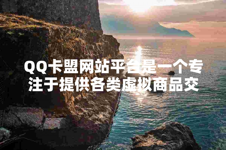 QQ卡盟网站平台是一个专注于提供各类虚拟商品交易服务的网络平台，它通过全新的视角为用户解析了这一领域的运作机制与优势。