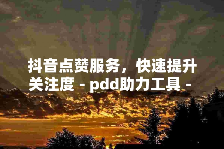 抖音点赞服务，快速提升关注度 - pdd助力工具 - 全天候增加粉丝支持