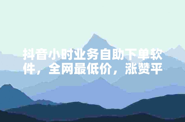 抖音小时业务自助下单软件，全网最低价，涨赞平台首选。