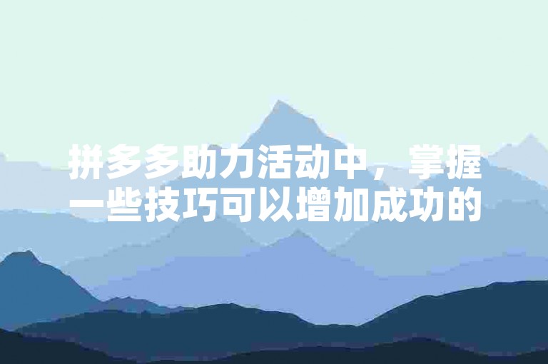 拼多多助力活动中，掌握一些技巧可以增加成功的几率。