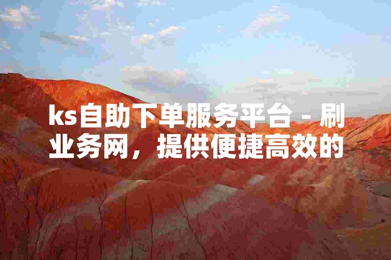 ks自助下单服务平台 - 刷业务网，提供便捷高效的在线服务。