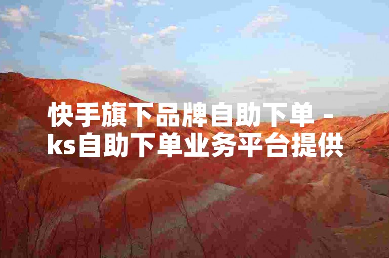 快手旗下品牌自助下单 - ks自助下单业务平台提供便捷的服务。