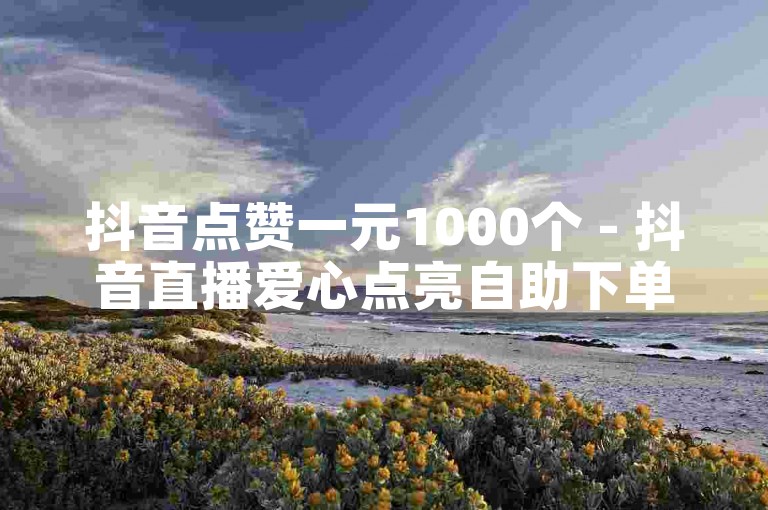 抖音点赞一元1000个 - 抖音直播爱心点亮自助下单平台