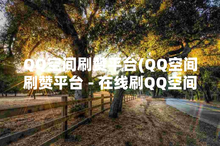 QQ空间刷赞平台(QQ空间刷赞平台 - 在线刷QQ空间点赞)