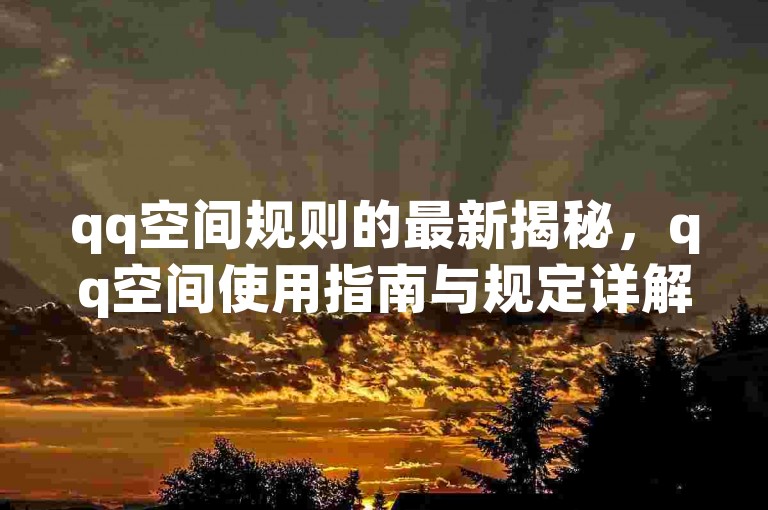 qq空间规则的最新揭秘，qq空间使用指南与规定详解！2024必学