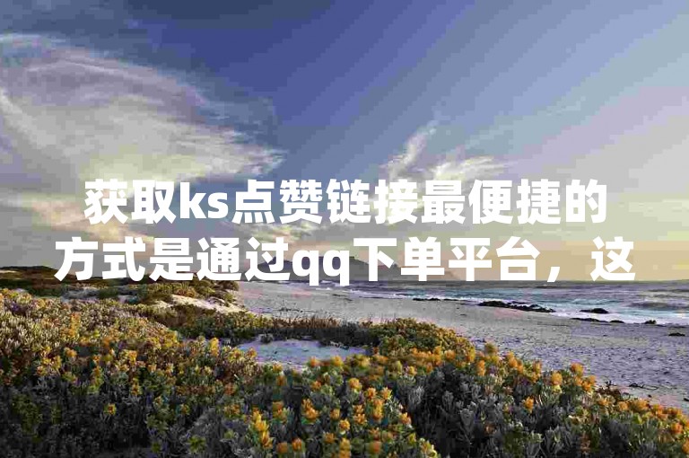 获取ks点赞链接最便捷的方式是通过qq下单平台，这里提供全网最低价。