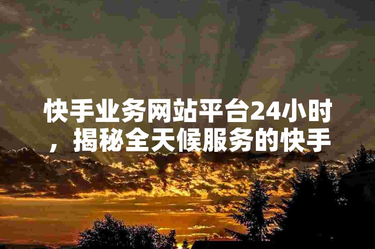 快手业务网站平台24小时，揭秘全天候服务的快手商务平台！2024必学。
