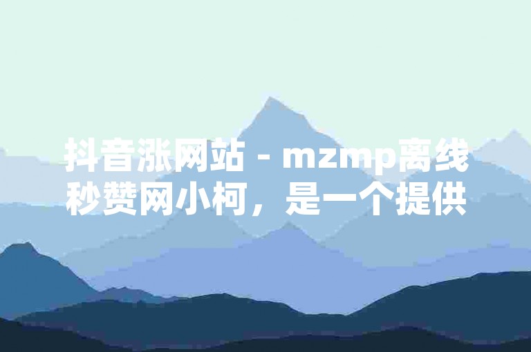 抖音涨网站 - mzmp离线秒赞网小柯，是一个提供抖音点赞服务的平台。