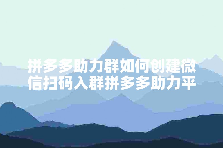 拼多多助力群如何创建微信扫码入群拼多多助力平台