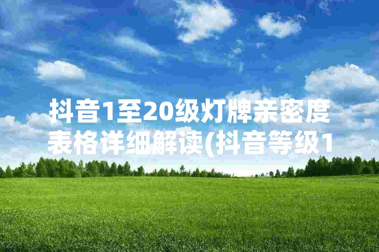 抖音1至20级灯牌亲密度表格详细解读(抖音等级1-20的灯牌关系图表分析)。