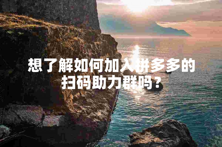 想了解如何加入拼多多的扫码助力群吗？