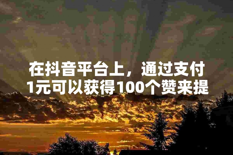 在抖音平台上，通过支付1元可以获得100个赞来提升视频热度，而每天主动关注100位用户可能会导致账号被封禁。