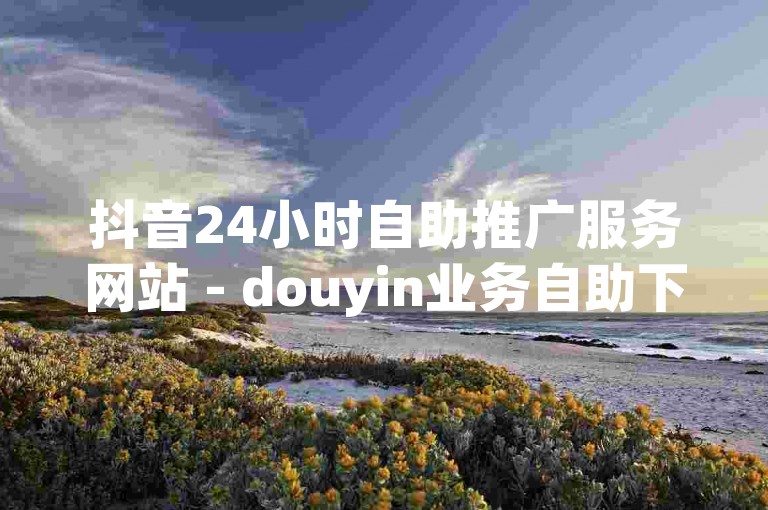 抖音24小时自助推广服务网站 - douyin业务自助下单平台雷神,ks24小时自助下单