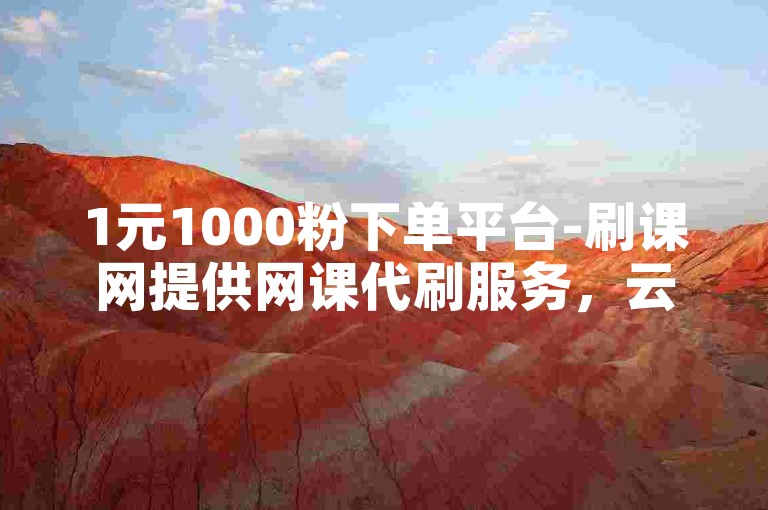 1元1000粉下单平台-刷课网提供网课代刷服务，云小店助力ks推广，自助网站免费使用。