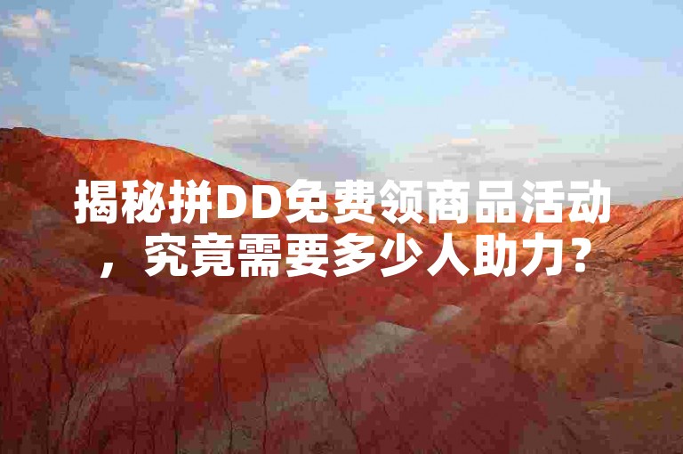 揭秘拼DD免费领商品活动，究竟需要多少人助力？