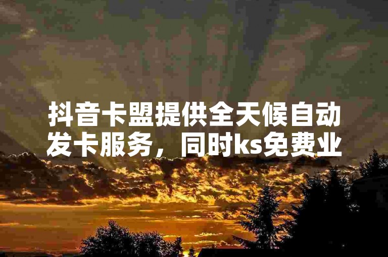 抖音卡盟提供全天候自动发卡服务，同时ks免费业务平台随时待命。