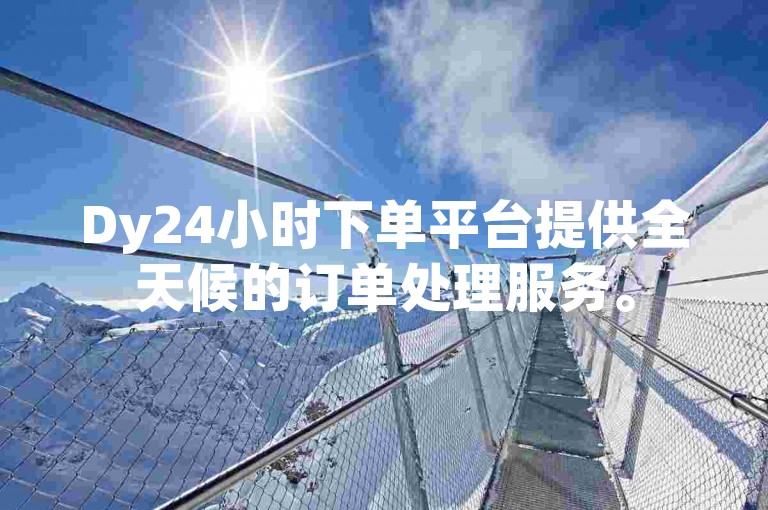 Dy24小时下单平台提供全天候的订单处理服务。