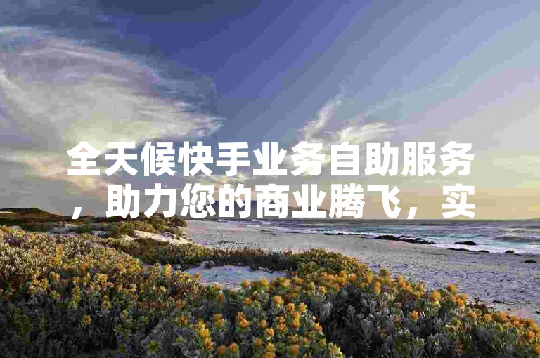 全天候快手业务自助服务，助力您的商业腾飞，实现业绩持续增长。