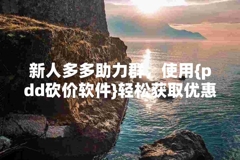 新人多多助力群，使用{pdd砍价软件}轻松获取优惠。