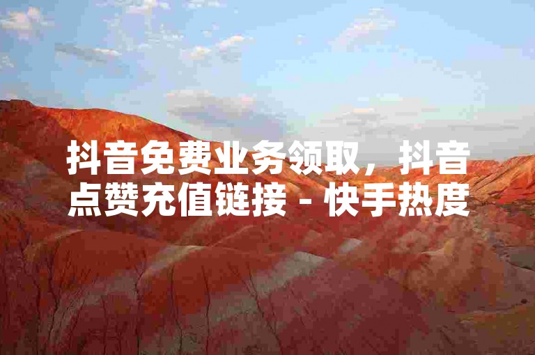 抖音免费业务领取，抖音点赞充值链接 - 快手热度购买平台 - 抖音买热度0.01元起，小白龙马山肥大地房最新优惠活动。