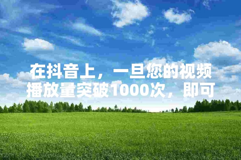 在抖音上，一旦您的视频播放量突破1000次，即可享受免费下单的独家福利！