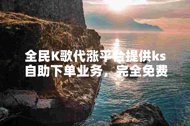 全民K歌代涨平台提供ks自助下单业务，完全免费。