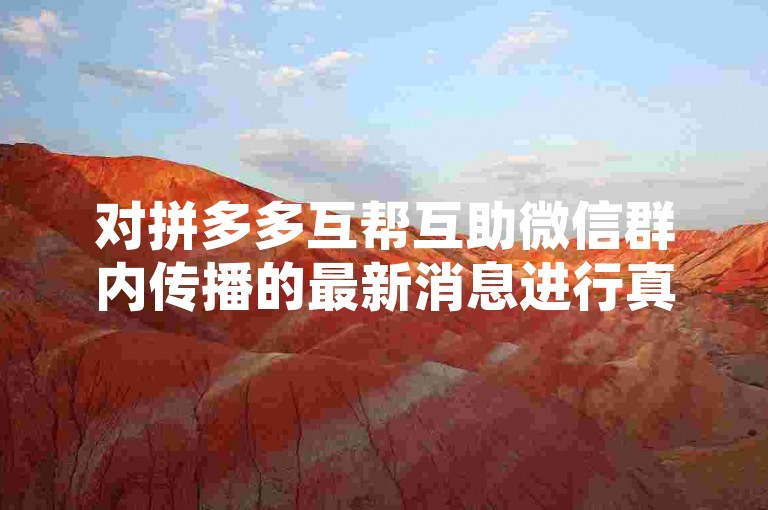 对拼多多互帮互助微信群内传播的最新消息进行真实性探究是十分必要的。